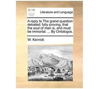 A Reply To The Grand Question Debated; Fully Proving, That The Soul Of Man Is, And Must Be Immortal. ... By Ontologos.