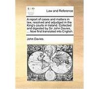 A Report of Cases and Matters in Law, Resolved and Adjudged in the King's Courts in Ireland. Collected and Digested by Sir John Davies, ... Now Firs Davies, John (Auteur)