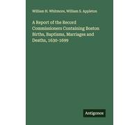 A Report of the Record Commissioners Containing Boston Births, Baptisms, Marriages and Deaths, 1630-1699