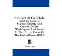 A Report of the Whole Trial of General Michael Bright, and Others, Before Washington and Peters in the Circuit Court of the United States (1809) Lloyd, Thomas (Auteur)