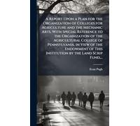 A Report Upon a Plan for the Organization of Colleges for Agriculture and the Mechanic Arts, With Special Reference to the Organization of the ... This Institution by the Land Scrip Fund, ...