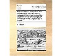 A Representation Concerning the Knowledge of Commerce as a National Concern; Pointing Out the Proper Means of Promoting Such Knowledge in This Kingd Massie, J. (Auteur)