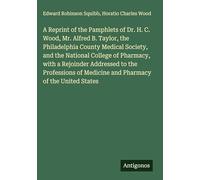A Reprint of the Pamphlets of Dr. H. C. Wood, Mr. Alfred B. Taylor, the Philadelphia County Medical Society, and the National College of Pharmacy, ... of Medicine and Pharmacy of the United States