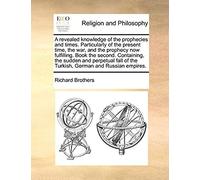 A Revealed Knowledge Of The Prophecies And Times. Particularly Of The Present Time, The War, And The Prophecy Now Fulfilling. Book The Second. ... Of The Turkish, German And Russian Empires