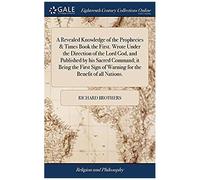 A Revealed Knowledge Of The Prophecies & Times Book The First. Wrote Under The Direction Of The Lord God, And Published By His Sacred Command; It Being The First Sign Of Warning For The Benefit Of All