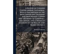 A Review of Cornish Copper Mining Enterprise, With a Description of the Most Important Dividend and Progressive Copper and tin Mines of Cornwall and ... Account of the Buller and Basset District