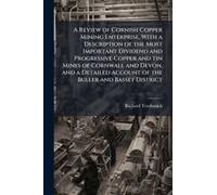A Review Of Cornish Copper Mining Enterprise, With A Description Of The Most Important Dividend And Progressive Copper And Tin Mines Of Cornwall And Devon, And A Detailed Account Of The Buller And Bas