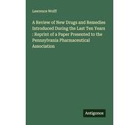 A Review of New Drugs and Remedies Introduced During the Last Ten Years : Reprint of a Paper Presented to the Pennsylvania Pharmaceutical Association