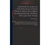 A Review Of Some Of The Political Events Which Have Occurred In Manchester, During The Last Five Years: Being A Sequel To The Trial Of Thomas Walker,