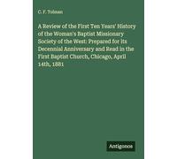 A Review of the First Ten Years' History of the Woman's Baptist Missionary Society of the West: Prepared for its Decennial Anniversary and Read in the First Baptist Church, Chicago, April 14th, 1881