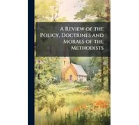 A Review of the Policy, Doctrines and Morals of the Methodists