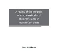A Review Of The Progress Of Mathematical And Physical Science In More Recent Times
