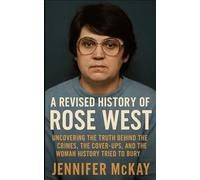 A Revised History of Rose West: Uncovering the Truth Behind the Crimes, the Cover-Ups, and the Woman History Tried to Bury
