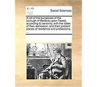 A Roll of the Burgesses of the Borough of Berwick-Upon-Tweed, According to Seniority, with the Dates of Their Admission, and Their Present Places of Multiple Contributors (Auteur)