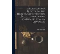 A Rudimentary Treatise On The History, Construction, And Illumination Of Lighthouses By Alan Stevenson