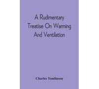 A Rudimentary Treatise On Warming And Ventilation; Being A Concise Exposition Of The General Principles Of The Art Of Warming And Ventilating Domestic And Public Buildings, Mines, Lighthouses, Ships, 