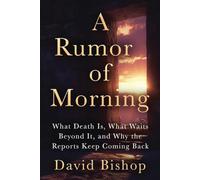 A Rumor of Morning: What Death Is, What Waits Beyond It, and Why the Reports Keep Coming Back