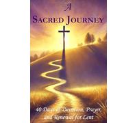 A Sacred Journey: 40 Days of Devotion, Prayer, and Renewal for Lent: Rediscover God’s Presence and Prepare Your Spirit for Easter