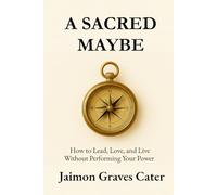 A Sacred Maybe: How to Lead, Love, and Live Without Performing Your Power