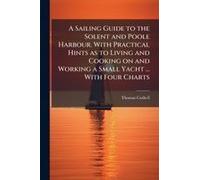 A Sailing Guide To The Solent And Poole Harbour. With Practical Hints As To Living And Cooking On And Working A Small Yacht ... With Four Charts