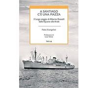 A Santiago C'è Una Piazza. Il Lungo Viaggio Di Alberto Rosselli Dalle Apuane Alle Ande