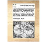 A Satirical Lecture On Hearts: As It Has Been Performed, At Exeter Exchange In The Strand; With Several Valuable Additions, Particularly, The Heart Of ... And A Critical Dissertation On Noses.