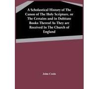 A Scholastical History Of The Canon Of The Holy Scripture, Or The Certains And In Dubitate Books Thereof As They Are Received In The Church Of England