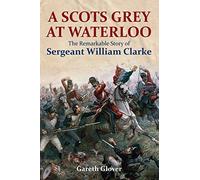 A Scots Grey at Waterloo: The Incredible Story of Troop Sergeant William Clarke