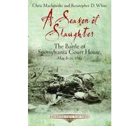 A Season of Slaughter: The Battle of Spotsylvania Court House, May 8-21, 1864