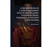 A Second Book in Latin; Containing Syntax, and Reading Lessons in Prose, Forming a Sufficient Latin Reader