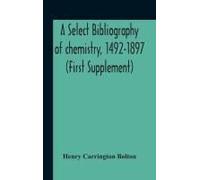 A Select Bibliography Of Chemistry, 1492-1897 (First Supplement)