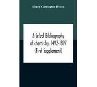 A Select Bibliography Of Chemistry, 1492-1897 (First Supplement)