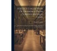A Select Collection Of Drawings From Curious Antique Gems: Most Of Them In The Possession Of The Nobility And Gentry Of This Kingdom