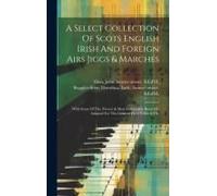 A Select Collection Of Scots English Irish And Foreign Airs Jiggs & Marches: With Some Of The Newest & Most Fashionable Reels &c Adapted For The Germa