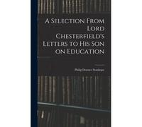 A Selection From Lord Chesterfield's Letters To His Son On Education