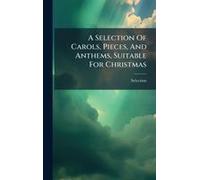 A Selection Of Carols, Pieces, And Anthems, Suitable For Christmas