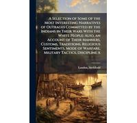 A Selection of Some of the Most Interesting Narratives of Outrages Committed by the Indians in Their Wars With the White People: Also, an Account of ... of Warfare, Military Tactics, Discipline A