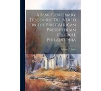 A Semi-Centenary Discourse Delivered In The First African Presbyterian Church, Philadelphia