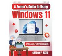 A Senior's Guide to Using Windows 11: A Simple, Step-by-Step Manual to Master Your PC with Confidence, No Tech Experience Needed