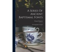 A Series Of Ancient Baptismal Fonts: Chronologically Arranged