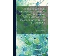 A Series Of Articles On Speech-Defects As Localizing Symptoms, From A Study Of Six Cases Of Aphasia / By J.T. Eskridge
