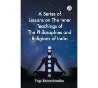 A Series Of Lessons On The Inner Teachings Of The Philosophies And Religions Of India