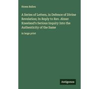 A Series of Letters, in Defence of Divine Revelation; In Reply to Rev. Abner Kneeland's Serious Inquiry Into the Authenticity of the Same: in large print