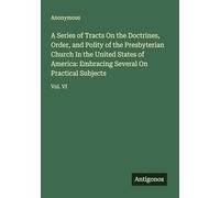 A Series of Tracts On the Doctrines, Order, and Polity of the Presbyterian Church In the United States of America: Embracing Several On Practical Subjects: Vol. VI
