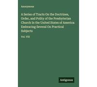 A Series of Tracts On the Doctrines, Order, and Polity of the Presbyterian Church In the United States of America: Embracing Several On Practical Subjects: Vol. VIII
