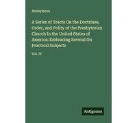 A Series of Tracts On the Doctrines, Order, and Polity of the Presbyterian Church In the United States of America: Embracing Several On Practical Subjects: Vol. IV
