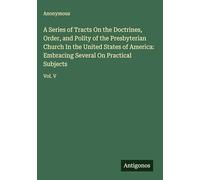 A Series of Tracts On the Doctrines, Order, and Polity of the Presbyterian Church In the United States of America: Embracing Several On Practical Subjects: Vol. V