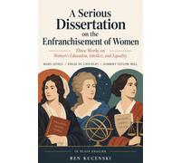 A Serious Dissertation on the Enfranchisement of Women: Three Works on Women's Education, Intellect, and Equality In Plain English