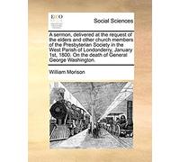 A Sermon, Delivered At The Request Of The Elders And Other Church Members Of The Presbyterian Society In The West Parish Of Londonderry, January 1st, 1800. On The Death Of General George Washington