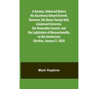 A Sermon, Delivered Before His Excellency Edward Everett, Governor, His Honor George Hull, Lieutenant Governor, The Honorable Council, And The Legislature Of Massachusetts, On The Anniversary Election